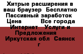 Хитрые расширения в ваш браузер. Бесплатно! Пассивный заработок. › Цена ­ 777 - Все города Интернет » Услуги и Предложения   . Иркутская обл.,Саянск г.